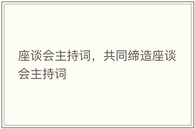座談會主持詞，共同締造座談會主持詞