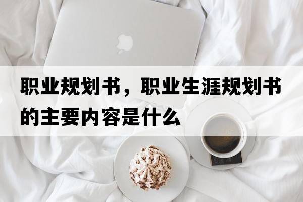職業(yè)規(guī)劃書，職業(yè)生涯規(guī)劃書的主要內(nèi)容是什么