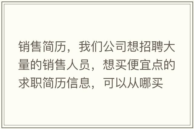 銷(xiāo)售簡(jiǎn)歷，我們公司想招聘大量的銷(xiāo)售人員，想買(mǎi)便宜點(diǎn)的求職簡(jiǎn)歷信息，可以從哪買(mǎi)