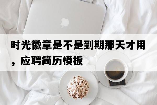 時(shí)光徽章是不是到期那天才用，應(yīng)聘簡(jiǎn)歷模板