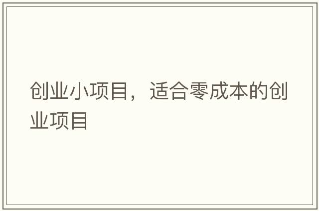 創(chuàng)業(yè)小項目，適合零成本的創(chuàng)業(yè)項目