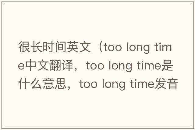 很長(zhǎng)時(shí)間英文（too long time中文翻譯，too long time是什么意思，too long time發(fā)音、用法及例句）