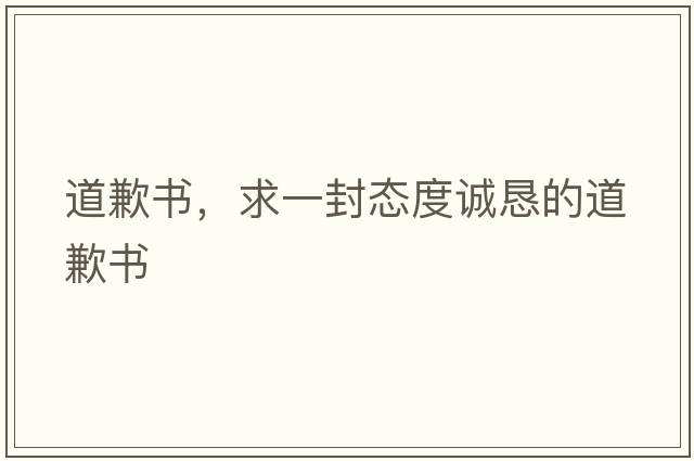 道歉書，求一封態(tài)度誠(chéng)懇的道歉書