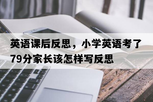 英語課后反思，小學(xué)英語考了79分家長該怎樣寫反思