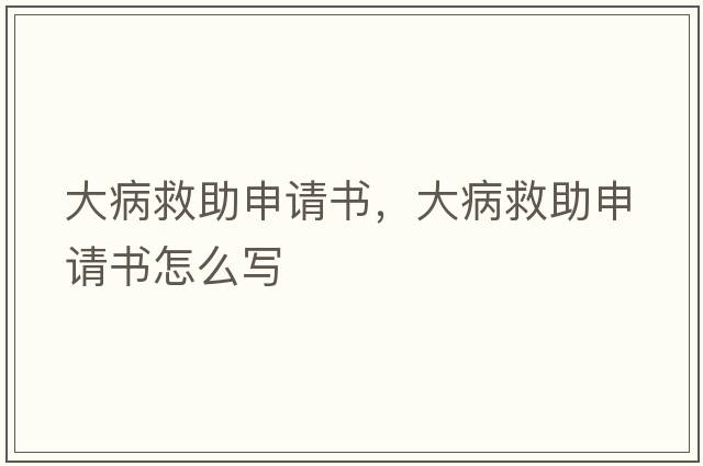 大病救助申請(qǐng)書，大病救助申請(qǐng)書怎么寫