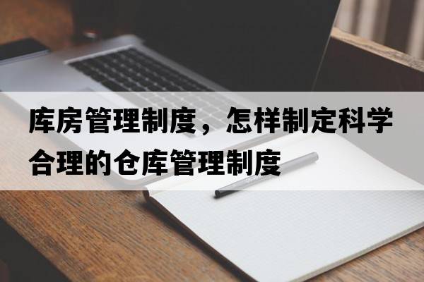 庫房管理制度，怎樣制定科學(xué)合理的倉庫管理制度