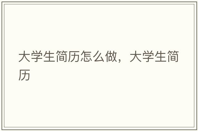 大學(xué)生簡(jiǎn)歷怎么做，大學(xué)生簡(jiǎn)歷