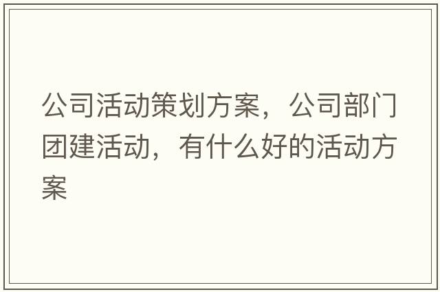 公司活動策劃方案，公司部門團(tuán)建活動，有什么好的活動方案