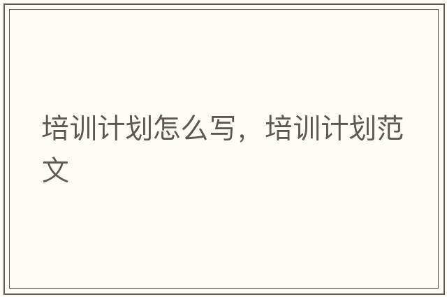 培訓(xùn)計(jì)劃怎么寫，培訓(xùn)計(jì)劃范文