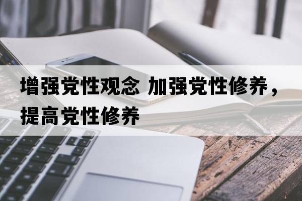 增強(qiáng)黨性觀念 加強(qiáng)黨性修養(yǎng)，提高黨性修養(yǎng)