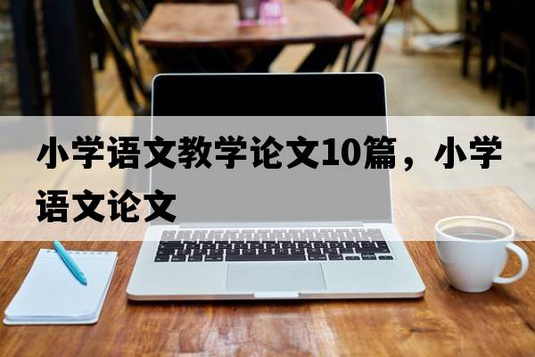 小學(xué)語文教學(xué)論文10篇，小學(xué)語文論文