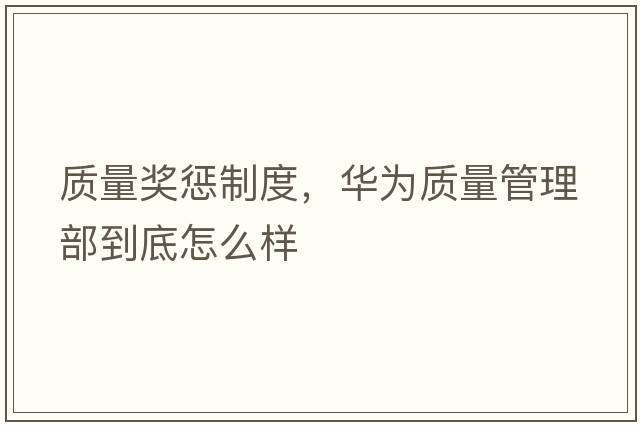 質量獎懲制度，華為質量管理部到底怎么樣