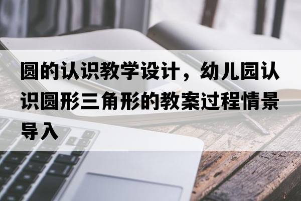 圓的認(rèn)識(shí)教學(xué)設(shè)計(jì)，幼兒園認(rèn)識(shí)圓形三角形的教案過程情景導(dǎo)入