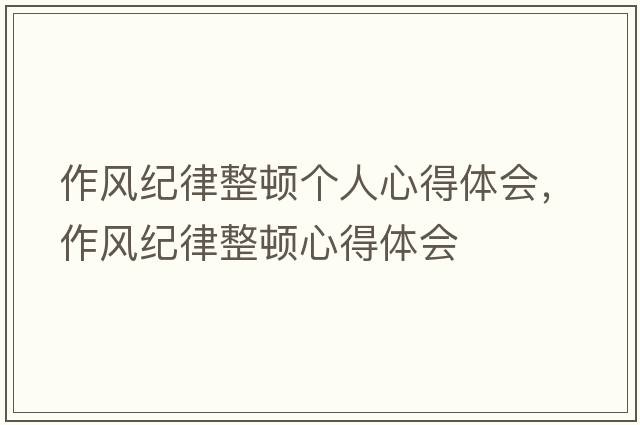 作風(fēng)紀(jì)律整頓個(gè)人心得體會(huì)，作風(fēng)紀(jì)律整頓心得體會(huì)