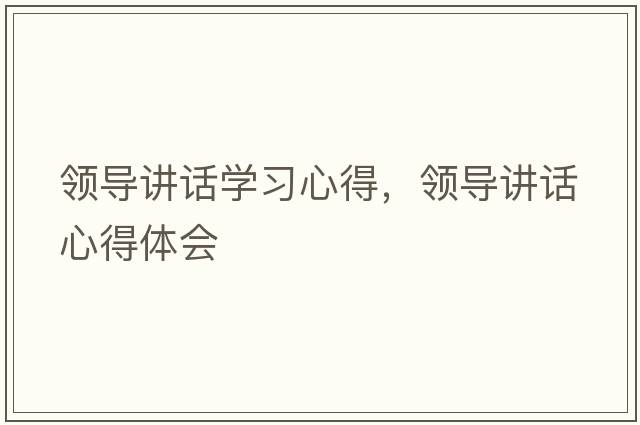 領(lǐng)導(dǎo)講話學(xué)習(xí)心得，領(lǐng)導(dǎo)講話心得體會