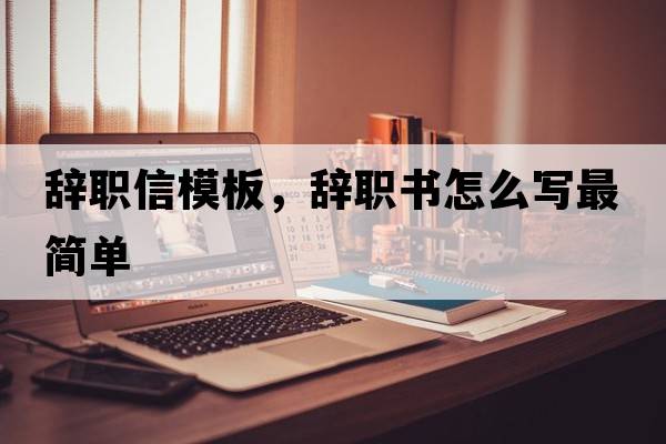 辭職信模板，辭職書怎么寫最簡單