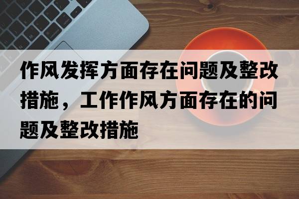 作風(fēng)發(fā)揮方面存在問(wèn)題及整改措施，工作作風(fēng)方面存在的問(wèn)題及整改措施