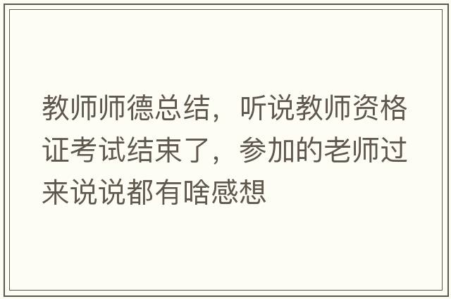 教師師德總結(jié)，聽說教師資格證考試結(jié)束了，參加的老師過來說說都有啥感想