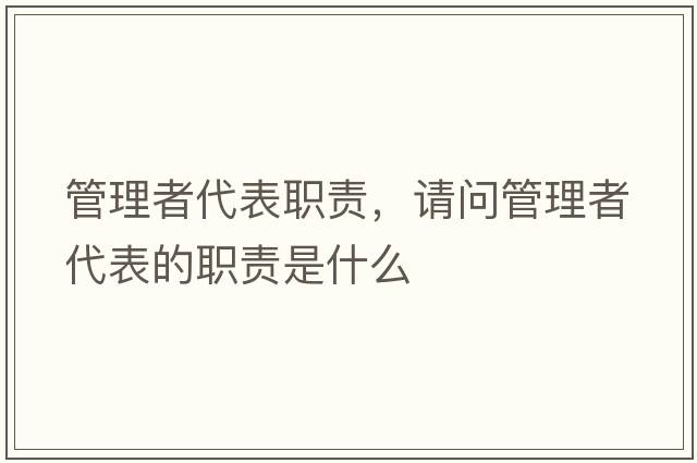 管理者代表職責，請問管理者代表的職責是什么