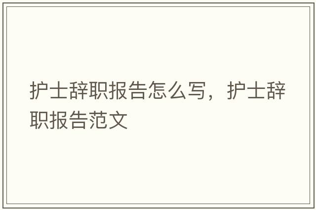 護(hù)士辭職報(bào)告怎么寫，護(hù)士辭職報(bào)告范文