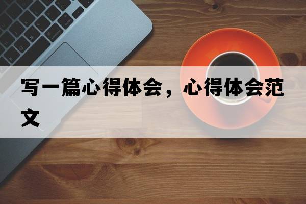 寫一篇心得體會，心得體會范文