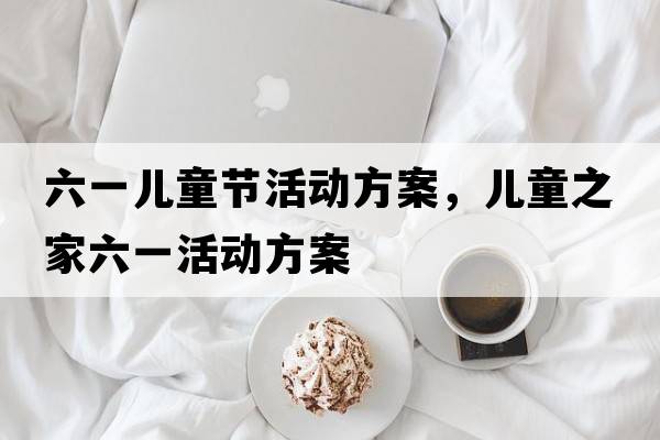 六一兒童節(jié)活動(dòng)方案，兒童之家六一活動(dòng)方案