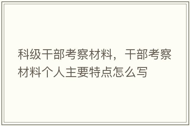 科級(jí)干部考察材料，干部考察材料個(gè)人主要特點(diǎn)怎么寫