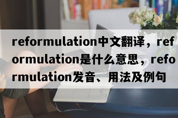 reformulation中文翻譯，reformulation是什么意思，reformulation發(fā)音、用法及例句