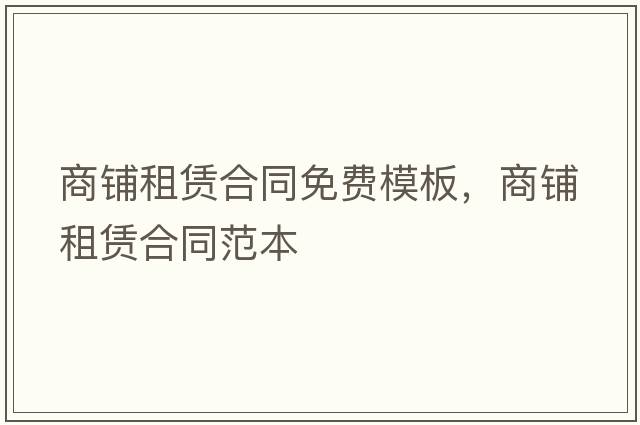 商鋪?zhàn)赓U合同免費(fèi)模板，商鋪?zhàn)赓U合同范本