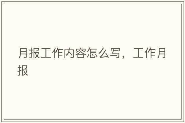 月報(bào)工作內(nèi)容怎么寫，工作月報(bào)