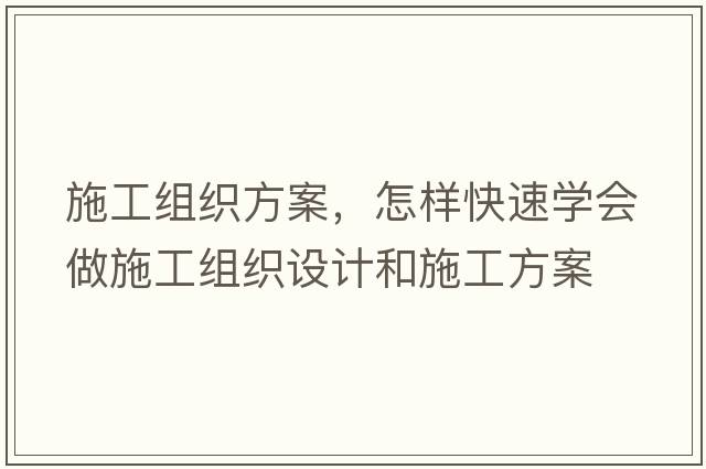 施工組織方案，怎樣快速學(xué)會做施工組織設(shè)計和施工方案