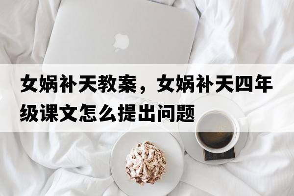 女?huà)z補(bǔ)天教案，女?huà)z補(bǔ)天四年級(jí)課文怎么提出問(wèn)題