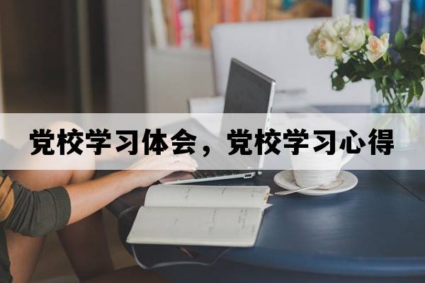 黨校學(xué)習(xí)體會(huì)，黨校學(xué)習(xí)心得
