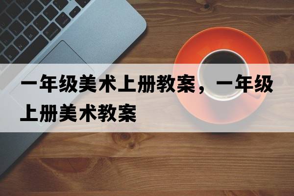 一年級美術(shù)上冊教案，一年級上冊美術(shù)教案