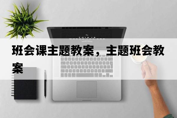 班會課主題教案，主題班會教案