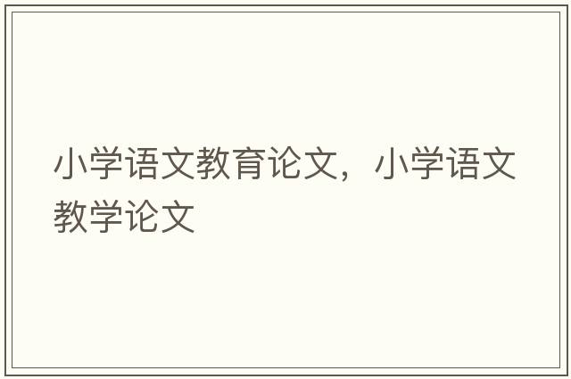 小學(xué)語文教育論文，小學(xué)語文教學(xué)論文