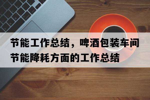 節(jié)能工作總結(jié)，啤酒包裝車間節(jié)能降耗方面的工作總結(jié)