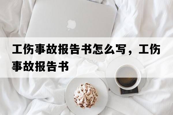 工傷事故報(bào)告書怎么寫，工傷事故報(bào)告書