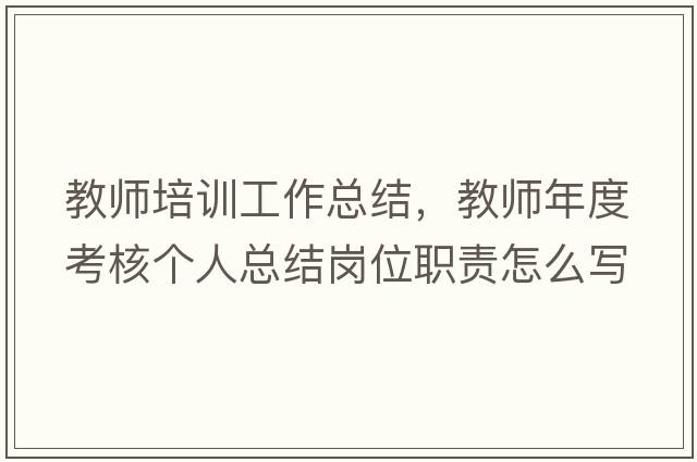 教師培訓(xùn)工作總結(jié)，教師年度考核個(gè)人總結(jié)崗位職責(zé)怎么寫(xiě)