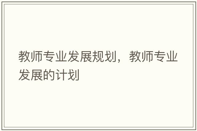 教師專業(yè)發(fā)展規(guī)劃，教師專業(yè)發(fā)展的計(jì)劃