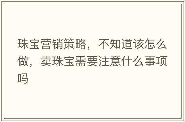 珠寶營銷策略，不知道該怎么做，賣珠寶需要注意什么事項嗎