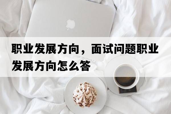 職業(yè)發(fā)展方向，面試問題職業(yè)發(fā)展方向怎么答