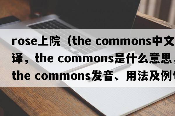 rose上院（the commons中文翻譯，the commons是什么意思，the commons發(fā)音、用法及例句）