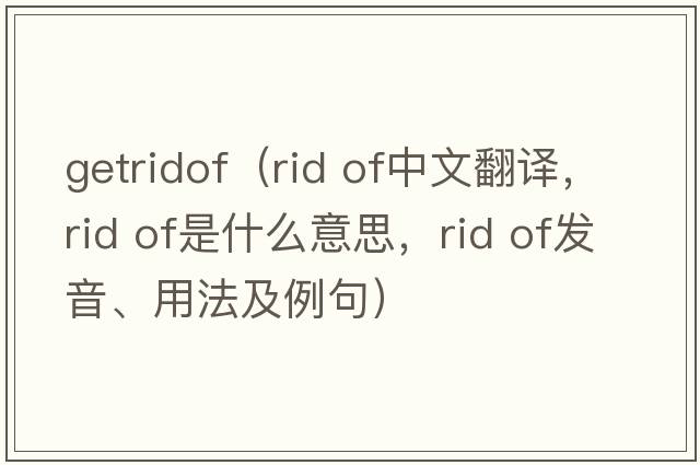 getridof（rid of中文翻譯，rid of是什么意思，rid of發(fā)音、用法及例句）