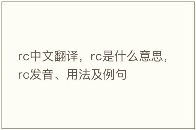 rc中文翻譯，rc是什么意思，rc發(fā)音、用法及例句
