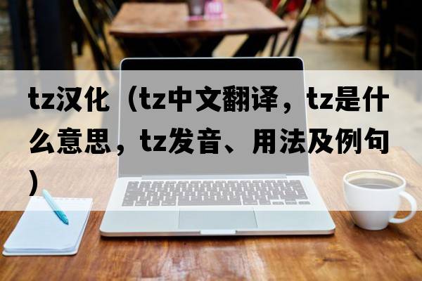 tz漢化（tz中文翻譯，tz是什么意思，tz發(fā)音、用法及例句）
