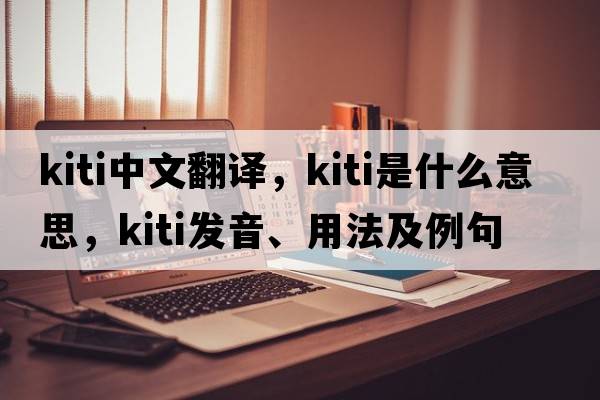 Kiti中文翻譯，Kiti是什么意思，Kiti發(fā)音、用法及例句