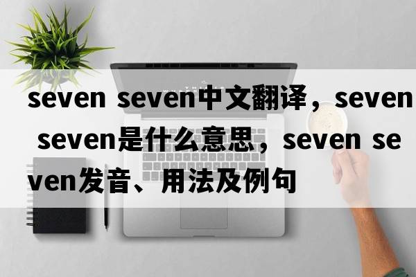 seven seven中文翻譯，seven seven是什么意思，seven seven發(fā)音、用法及例句