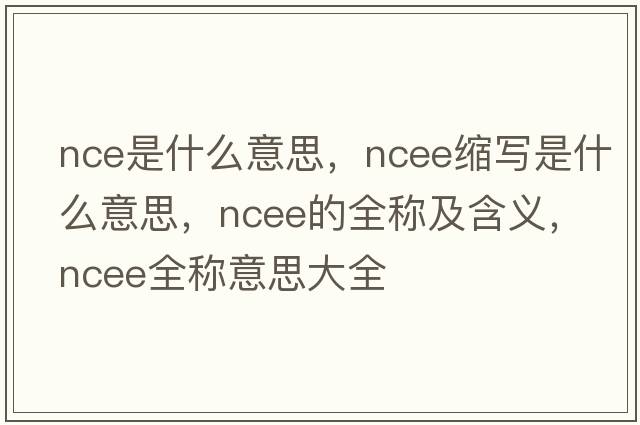 nce是什么意思，ncee縮寫是什么意思，ncee的全稱及含義，ncee全稱意思大全