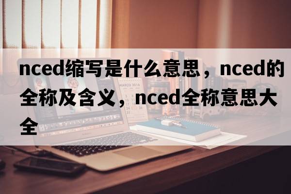 nced縮寫是什么意思，nced的全稱及含義，nced全稱意思大全